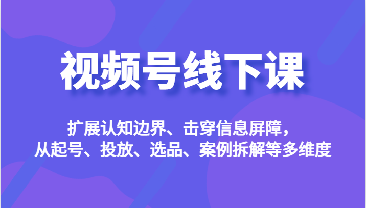 视频号线下课，扩展认知边界、击穿信息屏障，从起号、投放、选品、案例拆解等多维度网创吧-网创项目资源站-副业项目-创业项目-搞钱项目网创吧