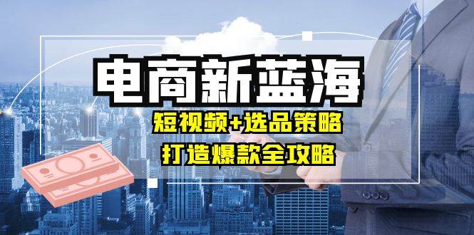 （12677期）商家必看电商新蓝海：短视频+选品策略，打造爆款全攻略，月入10w+网创吧-网创项目资源站-副业项目-创业项目-搞钱项目网创吧