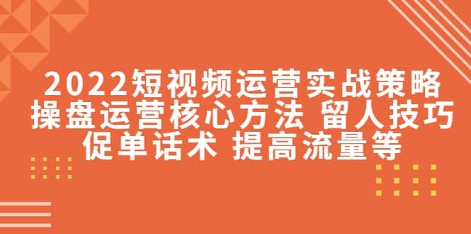 2022短视频运营实战策略：操盘运营核心方法 留人技巧促单话术 提高流量等网创吧-网创项目资源站-副业项目-创业项目-搞钱项目网创吧