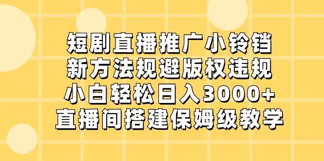 短剧直播推广小铃铛，小白轻松日入3000+，新方法规避版权违规，直播间搭建保姆级教学网创吧-网创项目资源站-副业项目-创业项目-搞钱项目网创吧