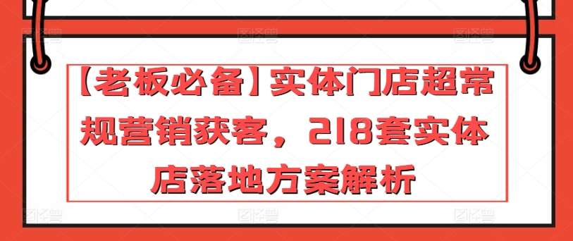 【老板必备】实体门店超常规营销获客，218套实体店落地方案解析网创吧-网创项目资源站-副业项目-创业项目-搞钱项目网创吧