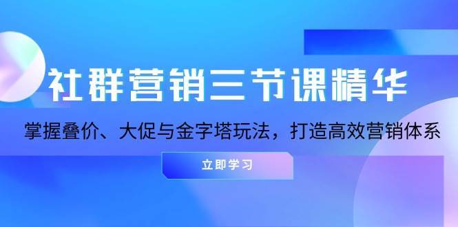 社群营销三节课精华：掌握叠价、大促与金字塔玩法，打造高效营销体系网创吧-网创项目资源站-副业项目-创业项目-搞钱项目网创吧