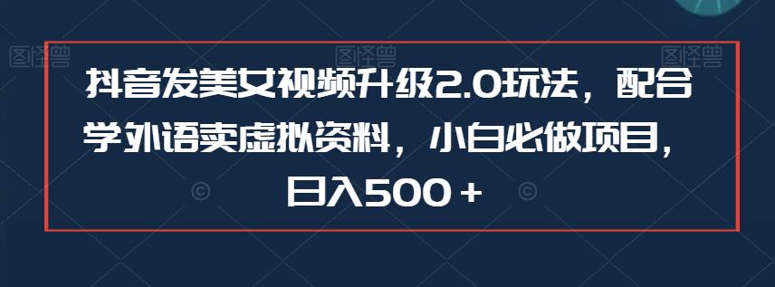 抖音发美女视频升级2.0玩法，配合学外语卖虚拟资料，小白必做项目，日入500＋【揭秘】网创吧-网创项目资源站-副业项目-创业项目-搞钱项目网创吧