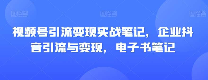 视频号引流变现实战笔记，企业抖音引流与变现，电子书笔记网创吧-网创项目资源站-副业项目-创业项目-搞钱项目网创吧