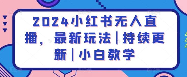 2024小红书无人直播，最新玩法|持续更新|小白教学网创吧-网创项目资源站-副业项目-创业项目-搞钱项目网创吧