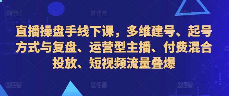 直播操盘手线下课，多维建号、起号方式与复盘、运营型主播、付费混合投放、短视频流量叠爆网创吧-网创项目资源站-副业项目-创业项目-搞钱项目网创吧