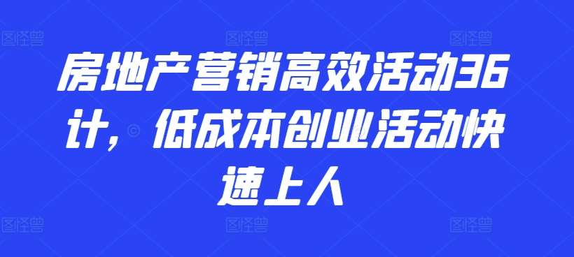 房地产营销高效活动36计，​低成本创业活动快速上人网创吧-网创项目资源站-副业项目-创业项目-搞钱项目网创吧