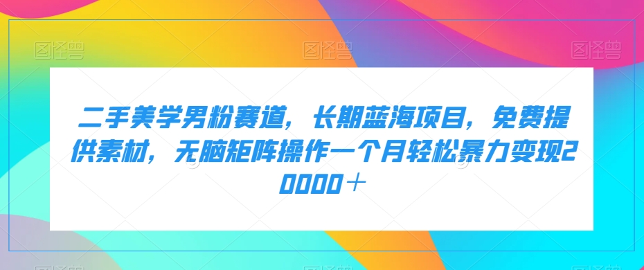 二手美学男粉赛道，长期蓝海项目，无脑矩阵操作一个月轻松暴力变现20000＋网创吧-网创项目资源站-副业项目-创业项目-搞钱项目网创吧