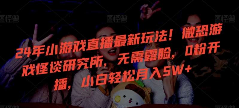 24年小游戏直播最新玩法！微恐游戏怪谈研究所，无需露脸，0粉开播，小白轻松月入5W+【揭秘】网创吧-网创项目资源站-副业项目-创业项目-搞钱项目网创吧