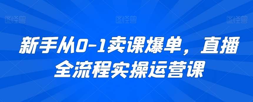 新手从0-1卖课爆单，直播全流程实操运营课网创吧-网创项目资源站-副业项目-创业项目-搞钱项目网创吧