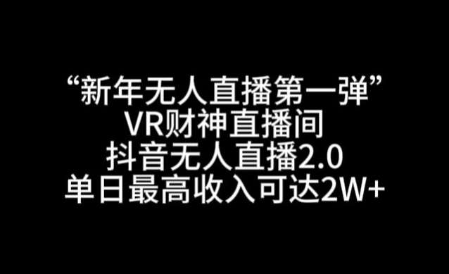 “新年无人直播第一弹“VR财神直播间，抖音无人直播2.0，单日最高收入可达2W+【揭秘】网创吧-网创项目资源站-副业项目-创业项目-搞钱项目网创吧