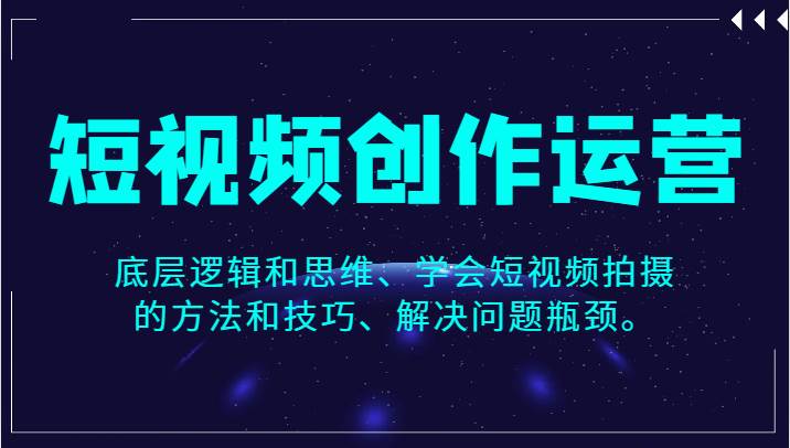短视频创作运营，底层逻辑和思维、学会短视频拍摄的方法和技巧、解决问题瓶颈。网创吧-网创项目资源站-副业项目-创业项目-搞钱项目网创吧