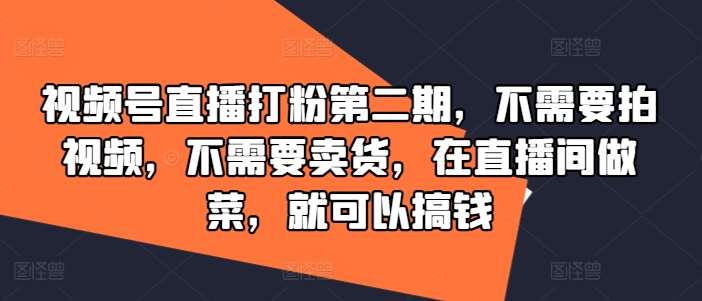 视频号直播打粉第二期，不需要拍视频，不需要卖货，在直播间做菜，就可以搞钱网创吧-网创项目资源站-副业项目-创业项目-搞钱项目网创吧