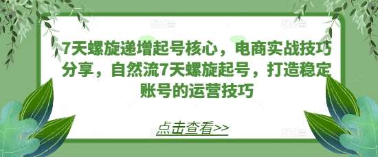 7天螺旋递增起号核心，电商实战技巧分享，自然流7天螺旋起号，打造稳定账号的运营技巧网创吧-网创项目资源站-副业项目-创业项目-搞钱项目网创吧