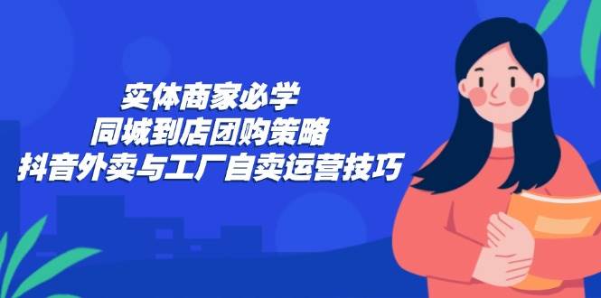 （12738期）实体商家必学：同城到店团购策略：抖音外卖与工厂自卖运营技巧网创吧-网创项目资源站-副业项目-创业项目-搞钱项目网创吧