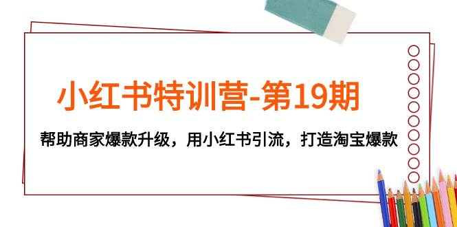 （7712期）小红书特训营-第19期，帮助商家爆款升级，用小红书引流，打造淘宝爆款网创吧-网创项目资源站-副业项目-创业项目-搞钱项目网创吧