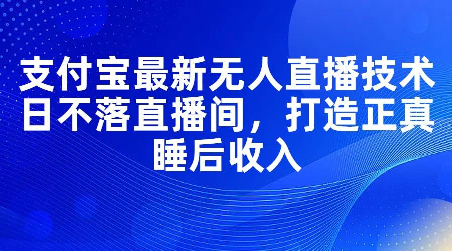 （11865期）支付宝最新无人直播技术，日不落直播间，打造正真睡后收入网创吧-网创项目资源站-副业项目-创业项目-搞钱项目网创吧