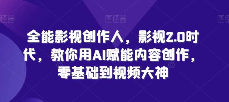 全能影视创作人，影视2.0时代，教你用AI赋能内容创作，​零基础到视频大神网创吧-网创项目资源站-副业项目-创业项目-搞钱项目网创吧