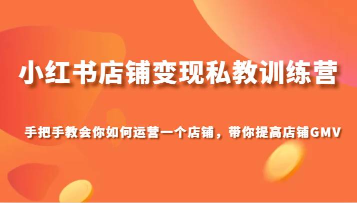 小红书店铺变现私教训练营，手把手教会你运营店铺，带你提高店铺GMV网创吧-网创项目资源站-副业项目-创业项目-搞钱项目网创吧