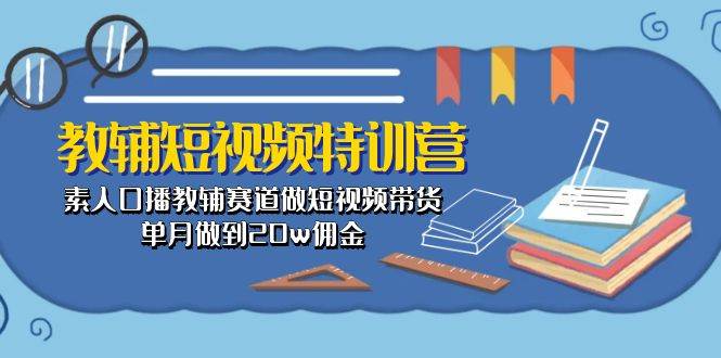 （10801期）教辅-短视频特训营： 素人口播教辅赛道做短视频带货，单月做到20w佣金网创吧-网创项目资源站-副业项目-创业项目-搞钱项目网创吧