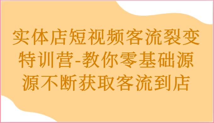 实体店短视频客流裂变特训营-教你零基础源源不断获取客流到店网创吧-网创项目资源站-副业项目-创业项目-搞钱项目网创吧