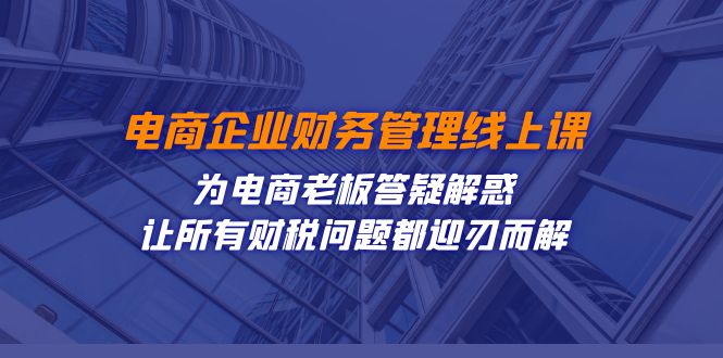 电商企业-财务管理线上课：为电商老板答疑解惑-让所有财税问题都迎刃而解网创吧-网创项目资源站-副业项目-创业项目-搞钱项目网创吧
