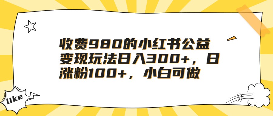 收费980的小红书公益变现玩法日入300+，日涨粉100+，小白可做网创吧-网创项目资源站-副业项目-创业项目-搞钱项目网创吧