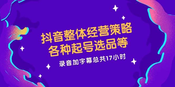 (12081期)抖音整体经营策略,各种起号选品等  录音加字幕总共17小时网创吧-网创项目资源站-副业项目-创业项目-搞钱项目网创吧