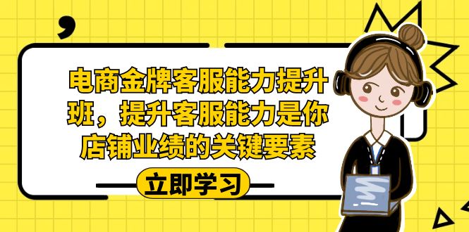 电商-金牌客服能力-提升班，提升客服能力是你店铺业绩的关键要素网创吧-网创项目资源站-副业项目-创业项目-搞钱项目网创吧