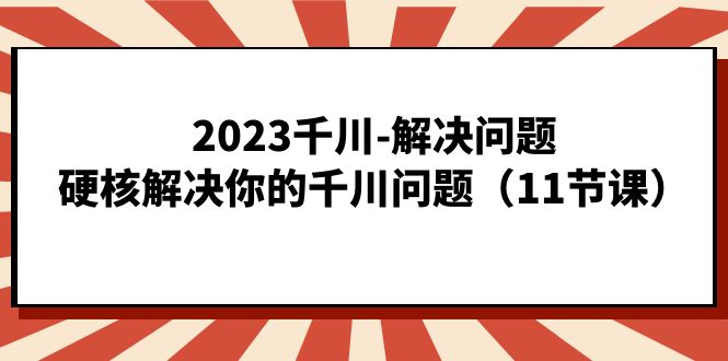 2023千川-解决问题,硬核解决你的千川问题(11节课) 2023千川-解决问题,硬核解决你的千川问题(11节课)