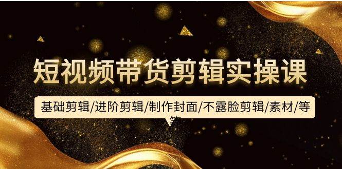 （9887期）短视频带货剪辑实操课：基础剪辑/进阶剪辑/制作封面/不露脸剪辑/素材/等等网创吧-网创项目资源站-副业项目-创业项目-搞钱项目网创吧