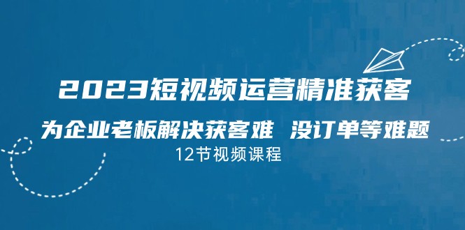 2023短视频·运营精准获客，为企业老板解决获客难 没订单等难题网创吧-网创项目资源站-副业项目-创业项目-搞钱项目网创吧
