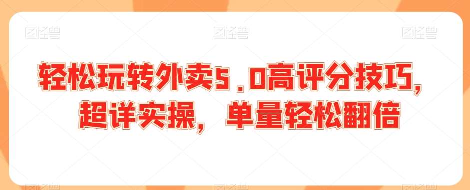 轻松玩转外卖5.0高评分技巧，超详实操，单量轻松翻倍网创吧-网创项目资源站-副业项目-创业项目-搞钱项目网创吧