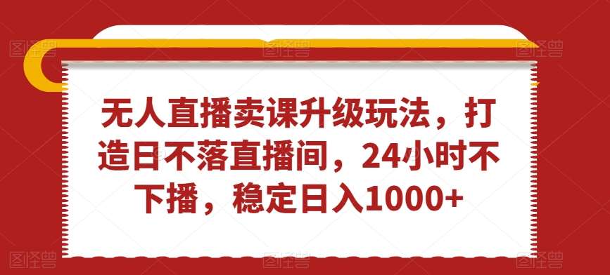 无人直播卖课升级玩法，打造日不落直播间，24小时不下播，稳定日入1000+【揭秘】网创吧-网创项目资源站-副业项目-创业项目-搞钱项目网创吧