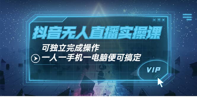 抖音无人直播实操课：可独立完成操作，一人一手机一电脑便可搞定网创吧-网创项目资源站-副业项目-创业项目-搞钱项目网创吧