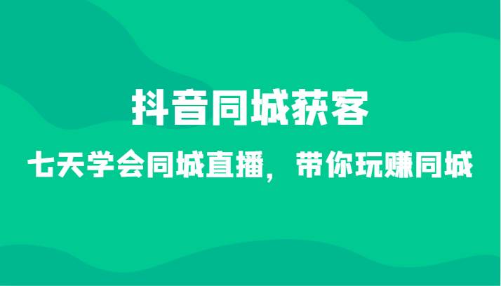 抖音同城获客-七天学会同城直播，带你玩赚同城（34节课）网创吧-网创项目资源站-副业项目-创业项目-搞钱项目网创吧
