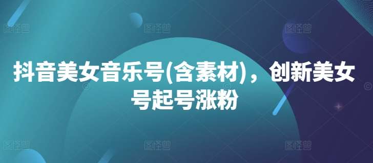 抖音美女音乐号(含素材)，创新美女号起号涨粉网创吧-网创项目资源站-副业项目-创业项目-搞钱项目网创吧