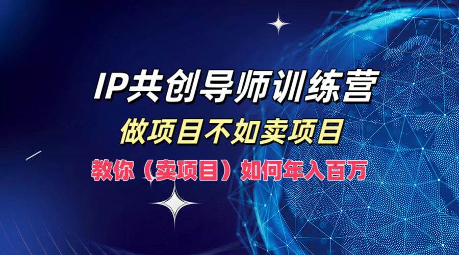 IP共创导师训练营，做项目不如卖项目，教你（卖项目）如何实现年入百万网创吧-网创项目资源站-副业项目-创业项目-搞钱项目网创吧