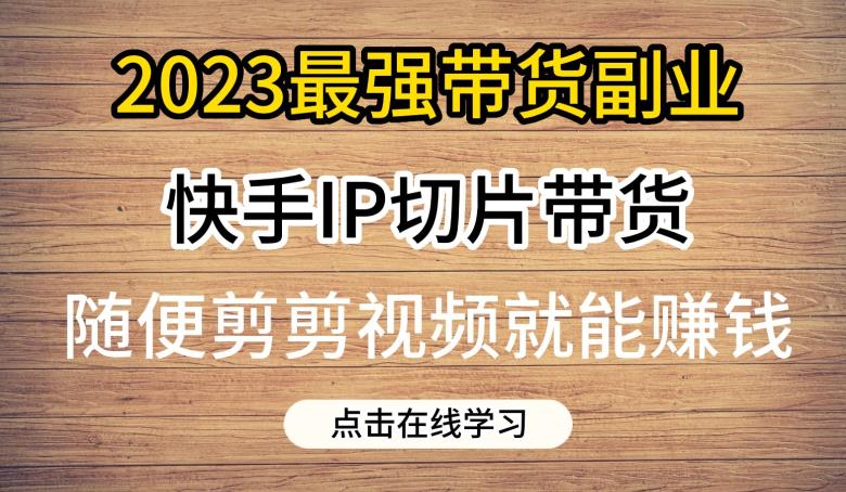 2023最强带货副业快手IP切片带货，门槛低，0粉丝也可以进行，随便剪剪视频就能赚钱网创吧-网创项目资源站-副业项目-创业项目-搞钱项目网创吧