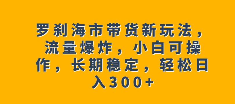 罗刹海市带货新玩法，流量爆炸，小白可操作，长期稳定，轻松日入300+【揭秘】网创吧-网创项目资源站-副业项目-创业项目-搞钱项目网创吧