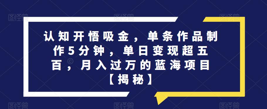 认知开悟吸金，单条作品制作5分钟，单日变现超五百，月入过万的蓝海项目【揭秘】网创吧-网创项目资源站-副业项目-创业项目-搞钱项目网创吧