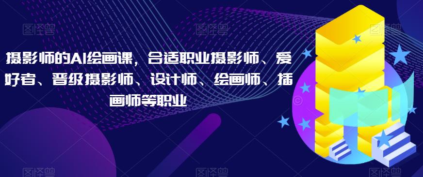 摄影师的AI绘画课，合适职业摄影师、爱好者、晋级摄影师、设计师、绘画师、插画师等职业网创吧-网创项目资源站-副业项目-创业项目-搞钱项目网创吧