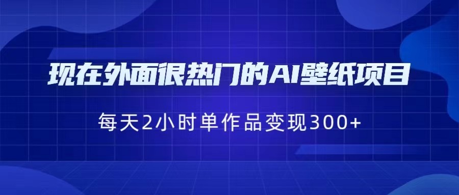 现在外面很热门的AI壁纸项目，0成本，一部手机，每天2小时，单个作品变现300+网创吧-网创项目资源站-副业项目-创业项目-搞钱项目网创吧