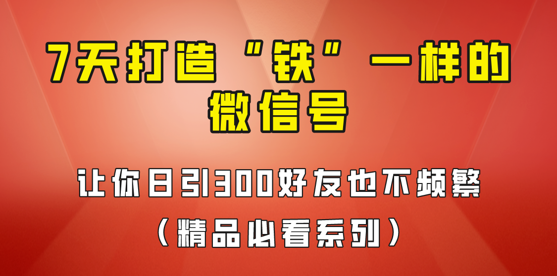7天养出“铁”一样的微信号，日引300粉不频繁，方法价值880元！网创吧-网创项目资源站-副业项目-创业项目-搞钱项目网创吧