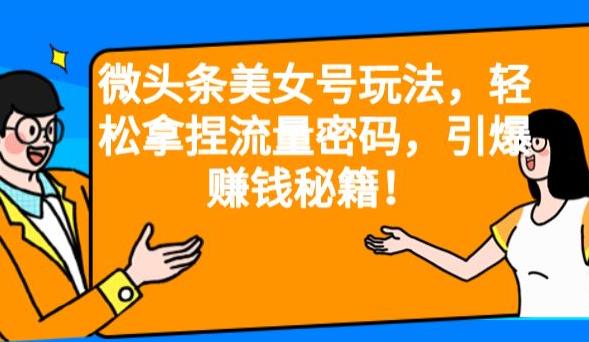 微头条美女号玩法，轻松拿捏流量密码，引爆赚钱秘籍！【揭秘】网创吧-网创项目资源站-副业项目-创业项目-搞钱项目网创吧