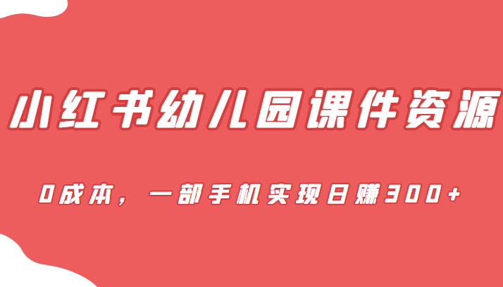 蓝海赛道，小红书幼儿园课件资源，0成本，一部手机实现日赚300+网创吧-网创项目资源站-副业项目-创业项目-搞钱项目网创吧