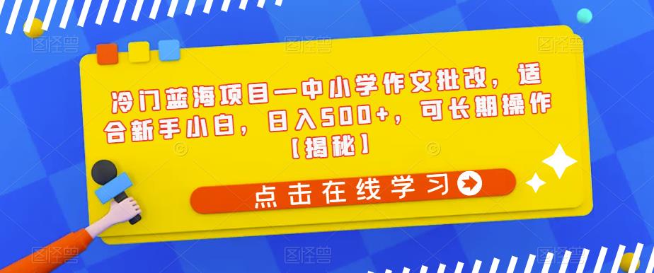 冷门蓝海项目—中小学作文批改，适合新手小白，日入500+，可长期操作【揭秘】网创吧-网创项目资源站-副业项目-创业项目-搞钱项目网创吧