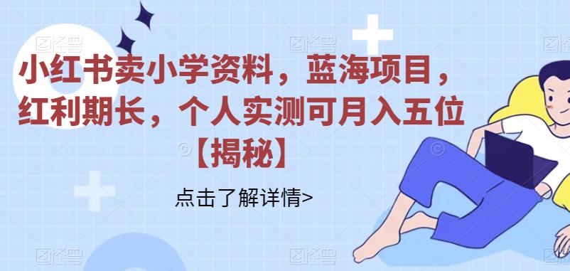 小红书卖小学资料,蓝海项目,红利期长,个人实测可月入五位【揭秘】网创吧-网创项目资源站-副业项目-创业项目-搞钱项目网创吧