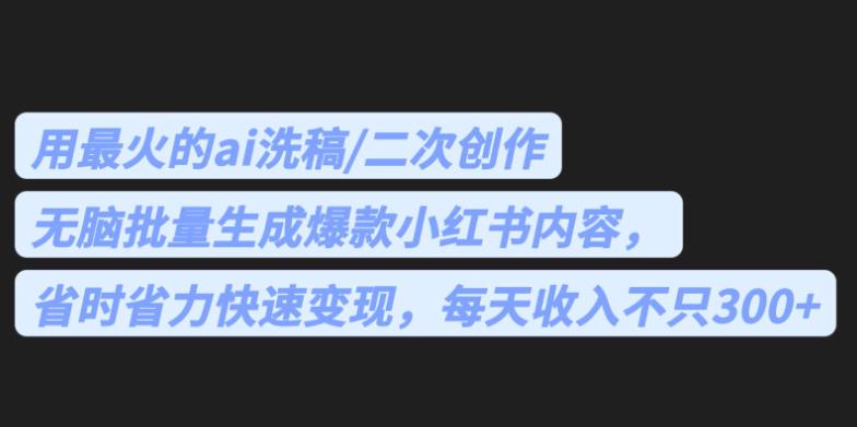 最火的ai洗稿，无脑批量生成爆款小红书内容，省时省力，每天收入不只300+【揭秘】网创吧-网创项目资源站-副业项目-创业项目-搞钱项目网创吧