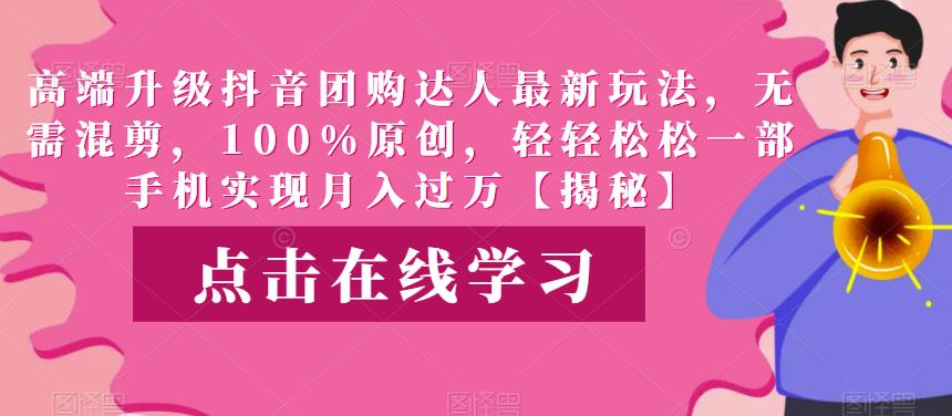 高端升级抖音团购达人最新玩法，无需混剪，100%原创，轻轻松松一部手机实现月入过万【揭秘】网创吧-网创项目资源站-副业项目-创业项目-搞钱项目网创吧